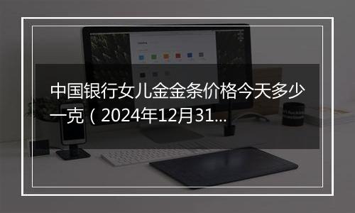 中国银行女儿金金条价格今天多少一克（2024年12月31日）