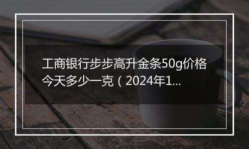 工商银行步步高升金条50g价格今天多少一克（2024年12月31日）