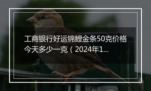 工商银行好运锦鲤金条50克价格今天多少一克（2024年12月31日）