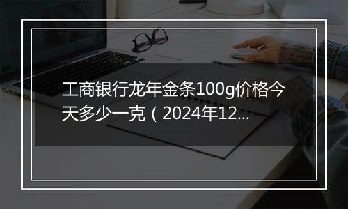 工商银行龙年金条100g价格今天多少一克（2024年12月31日）