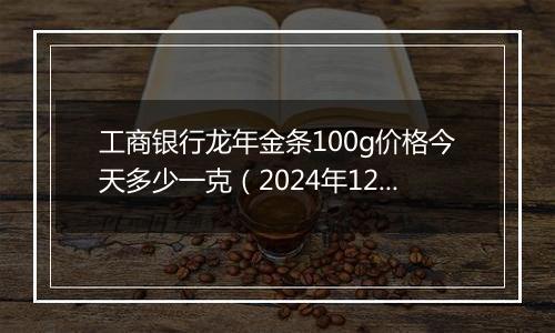 工商银行龙年金条100g价格今天多少一克（2024年12月31日）