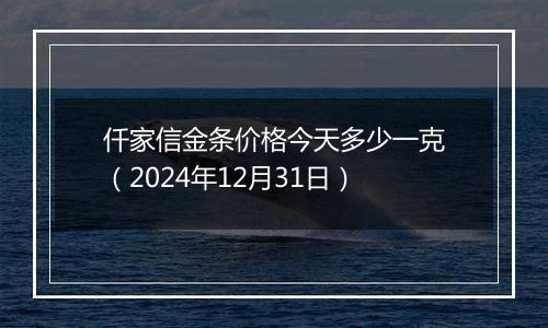 仟家信金条价格今天多少一克（2024年12月31日）