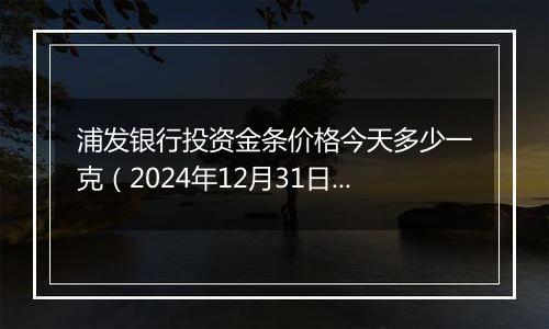 浦发银行投资金条价格今天多少一克（2024年12月31日）