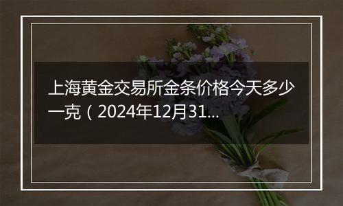 上海黄金交易所金条价格今天多少一克（2024年12月31日）