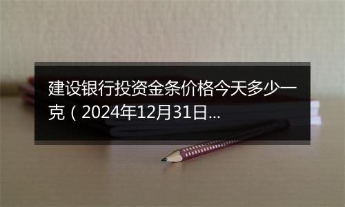 建设银行投资金条价格今天多少一克（2024年12月31日）