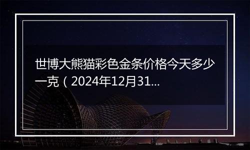 世博大熊猫彩色金条价格今天多少一克（2024年12月31日）