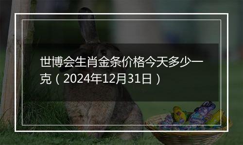 世博会生肖金条价格今天多少一克（2024年12月31日）