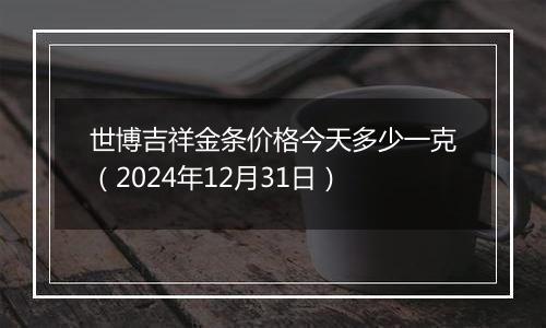 世博吉祥金条价格今天多少一克（2024年12月31日）