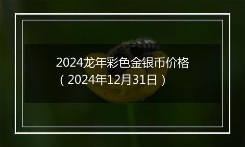 2024龙年彩色金银币价格（2024年12月31日）