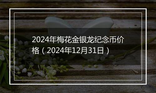 2024年梅花金银龙纪念币价格（2024年12月31日）