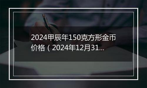 2024甲辰年150克方形金币价格（2024年12月31日）