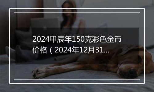 2024甲辰年150克彩色金币价格（2024年12月31日）