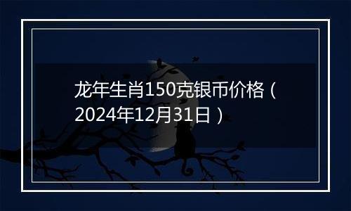 龙年生肖150克银币价格（2024年12月31日）