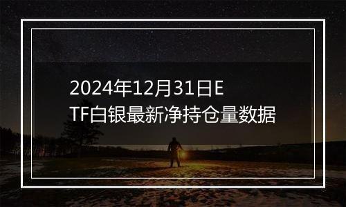 2024年12月31日ETF白银最新净持仓量数据