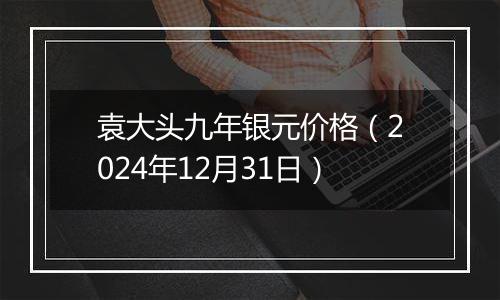 袁大头九年银元价格（2024年12月31日）