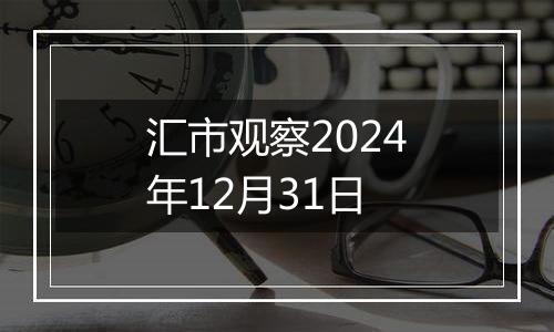 汇市观察2024年12月31日