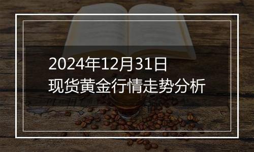 2024年12月31日现货黄金行情走势分析