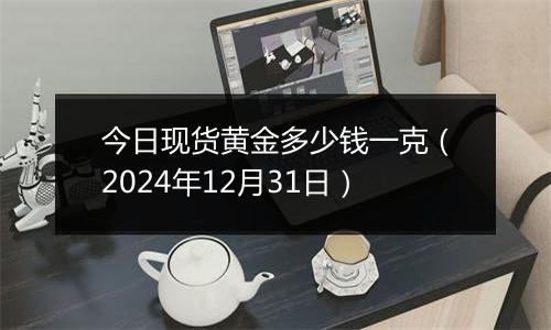 今日现货黄金多少钱一克（2024年12月31日）