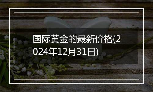 国际黄金的最新价格(2024年12月31日)