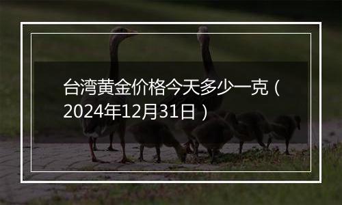 台湾黄金价格今天多少一克（2024年12月31日）