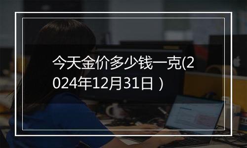 今天金价多少钱一克(2024年12月31日）