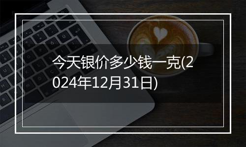 今天银价多少钱一克(2024年12月31日)