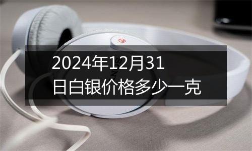 2024年12月31日白银价格多少一克