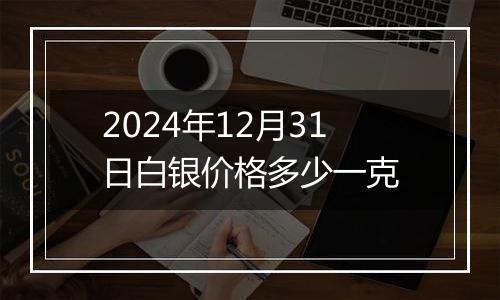 2024年12月31日白银价格多少一克