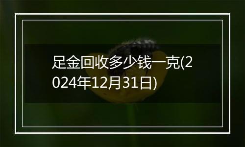 足金回收多少钱一克(2024年12月31日)