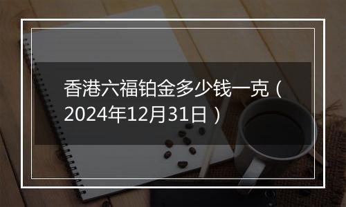 香港六福铂金多少钱一克（2024年12月31日）