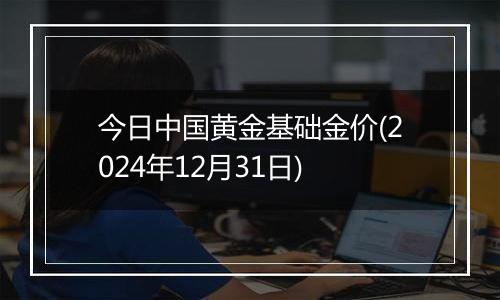 今日中国黄金基础金价(2024年12月31日)