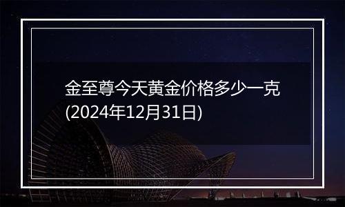 金至尊今天黄金价格多少一克(2024年12月31日)