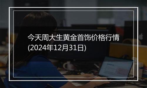 今天周大生黄金首饰价格行情(2024年12月31日)