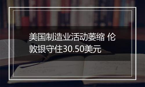 美国制造业活动萎缩 伦敦银守住30.50美元