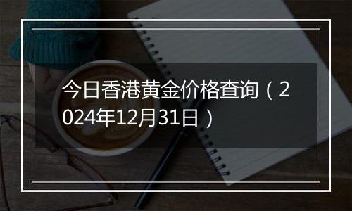 今日香港黄金价格查询（2024年12月31日）