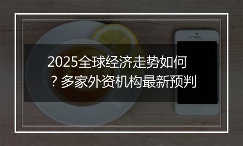 2025全球经济走势如何？多家外资机构最新预判