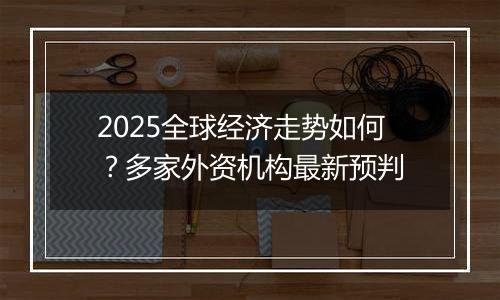 2025全球经济走势如何？多家外资机构最新预判