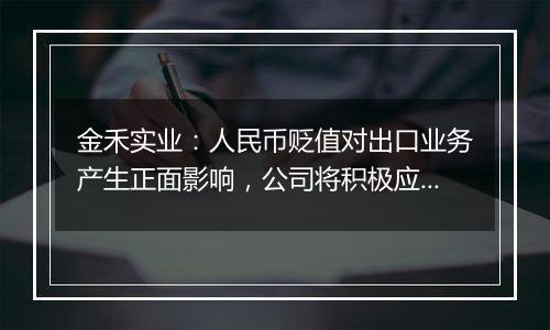 金禾实业：人民币贬值对出口业务产生正面影响，公司将积极应对汇率波动风险