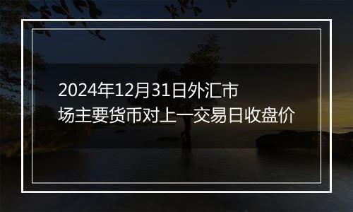 2024年12月31日外汇市场主要货币对上一交易日收盘价