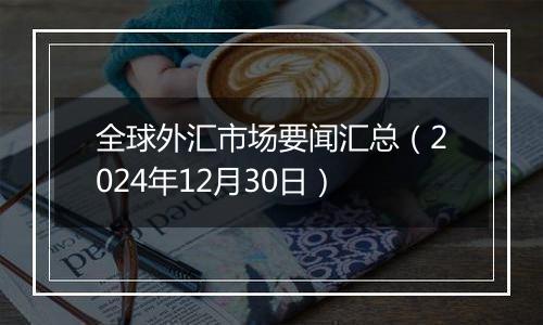 全球外汇市场要闻汇总（2024年12月30日）