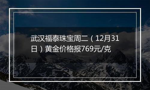 武汉福泰珠宝周二（12月31日）黄金价格报769元/克