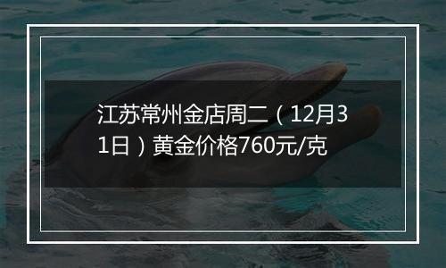 江苏常州金店周二（12月31日）黄金价格760元/克