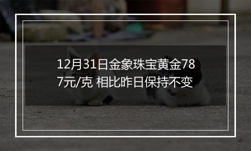 12月31日金象珠宝黄金787元/克 相比昨日保持不变