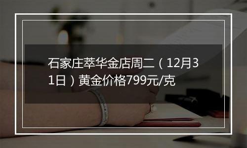 石家庄萃华金店周二（12月31日）黄金价格799元/克