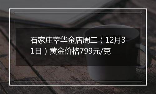 石家庄萃华金店周二（12月31日）黄金价格799元/克