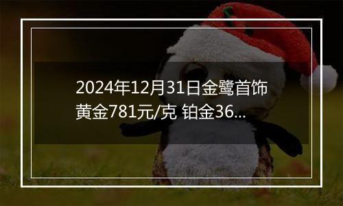 2024年12月31日金鹭首饰黄金781元/克 铂金360元/克