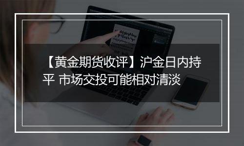 【黄金期货收评】沪金日内持平 市场交投可能相对清淡