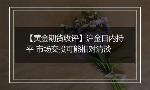 【黄金期货收评】沪金日内持平 市场交投可能相对清淡