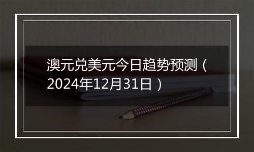 澳元兑美元今日趋势预测（2024年12月31日）