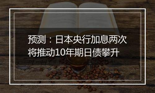 预测：日本央行加息两次将推动10年期日债攀升